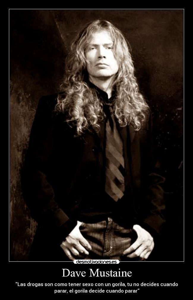 Dave Mustaine - Las drogas son como tener sexo con un gorila, tu no decides cuando
parar, el gorila decide cuando parar