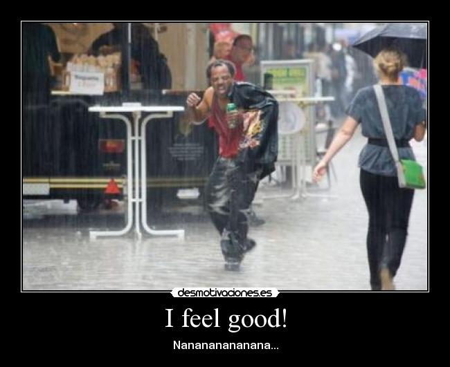 I feel good! - Nanananananana...