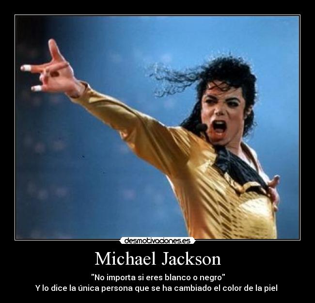 Michael Jackson - No importa si eres blanco o negro
Y lo dice la única persona que se ha cambiado el color de la piel