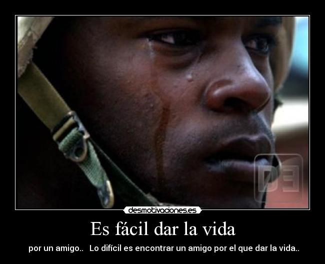 Es fácil dar la vida - por un amigo.. Lo difícil es encontrar un amigo por el que dar la vida..