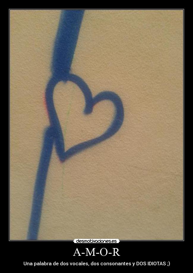 A-M-O-R - Una palabra de dos vocales, dos consonantes y DOS IDIOTAS ;)