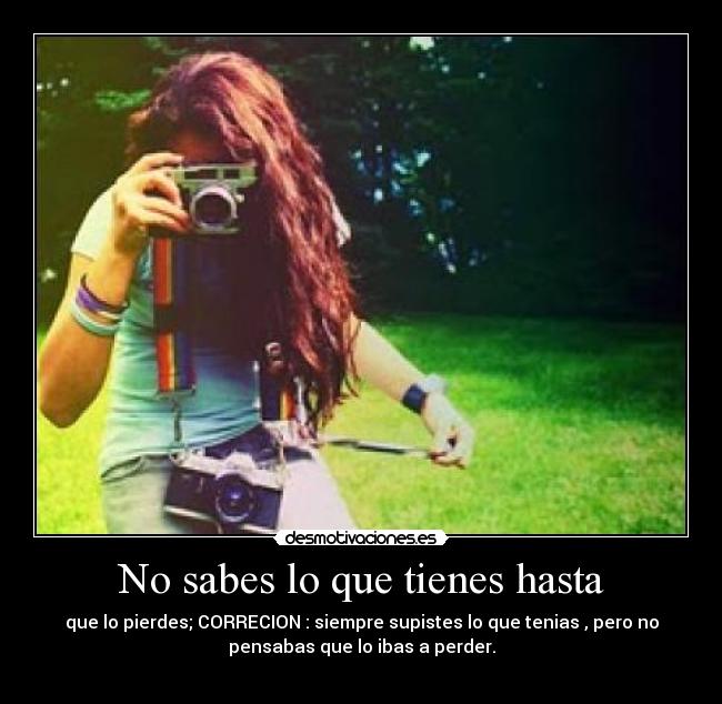 No sabes lo que tienes hasta - que lo pierdes; CORRECION : siempre supistes lo que tenias , pero no
pensabas que lo ibas a perder.