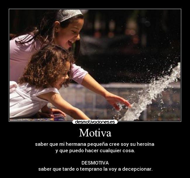 Motiva - saber que mi hermana pequeña cree soy su heroína
y que puedo hacer cualquier cosa.
DESMOTIVA
saber que tarde o temprano la voy a decepcionar.