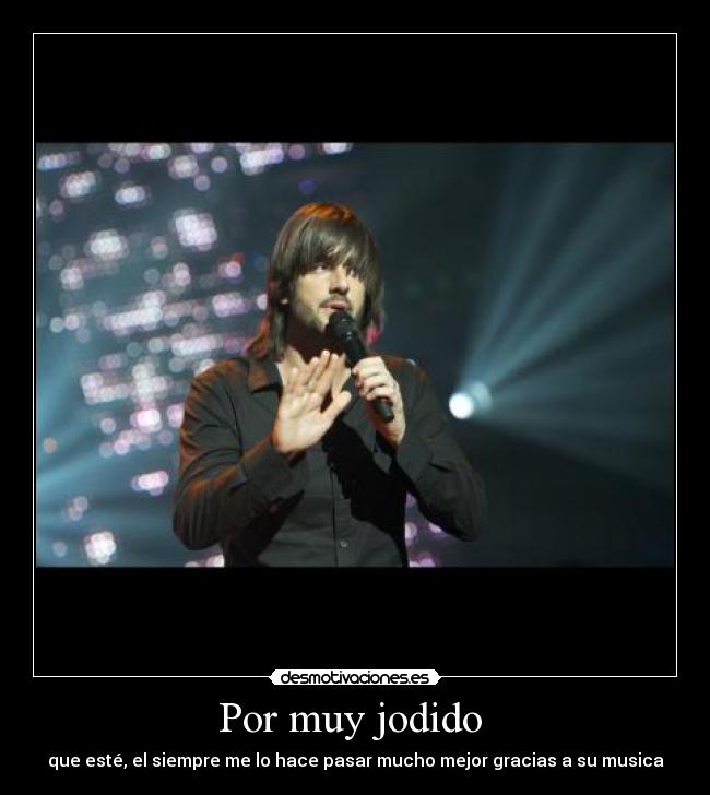 Por muy jodido - que esté, el siempre me lo hace pasar mucho mejor gracias a su musica