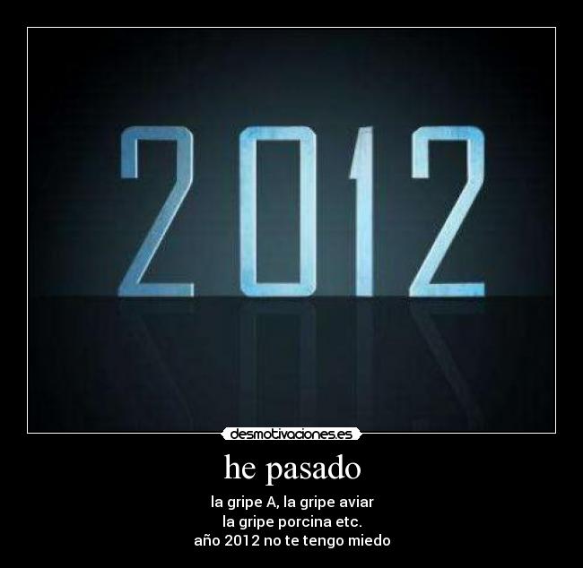 he pasado - la gripe A, la gripe aviar
la gripe porcina etc.
año 2012 no te tengo miedo