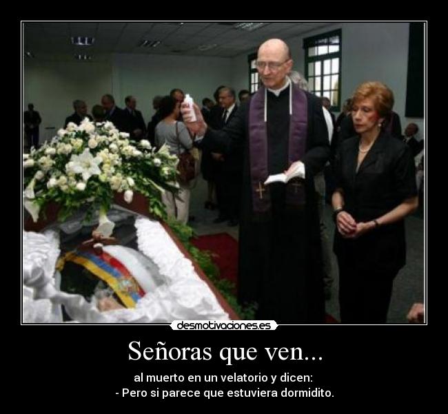 Señoras que ven... - al muerto en un velatorio y dicen:
- Pero si parece que estuviera dormidito.