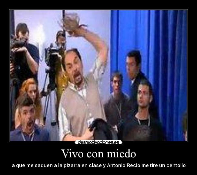 Vivo con miedo - a que me saquen a la pizarra en clase y Antonio Recio me tire un centollo