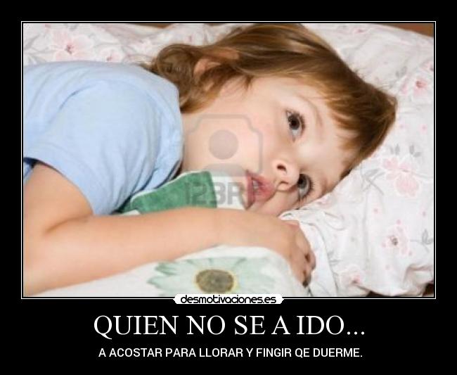 QUIEN NO SE A IDO... - A ACOSTAR PARA LLORAR Y FINGIR QE DUERME.