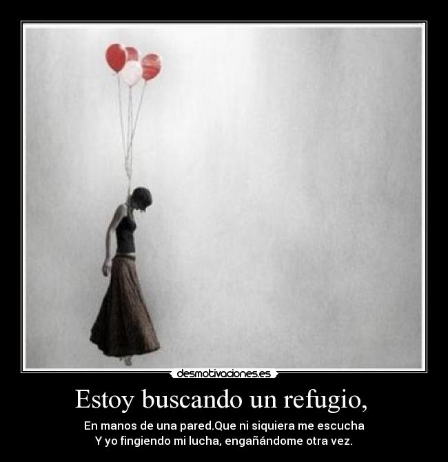 Estoy buscando un refugio, - En manos de una pared.Que ni siquiera me escucha
Y yo fingiendo mi lucha, engañándome otra vez.