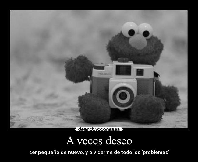 A veces deseo - ser pequeño de nuevo, y olvidarme de todo los problemas