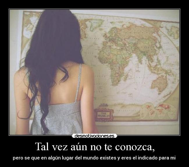 Tal vez aún no te conozca, - pero se que en algún lugar del mundo existes y eres el indicado para mi 