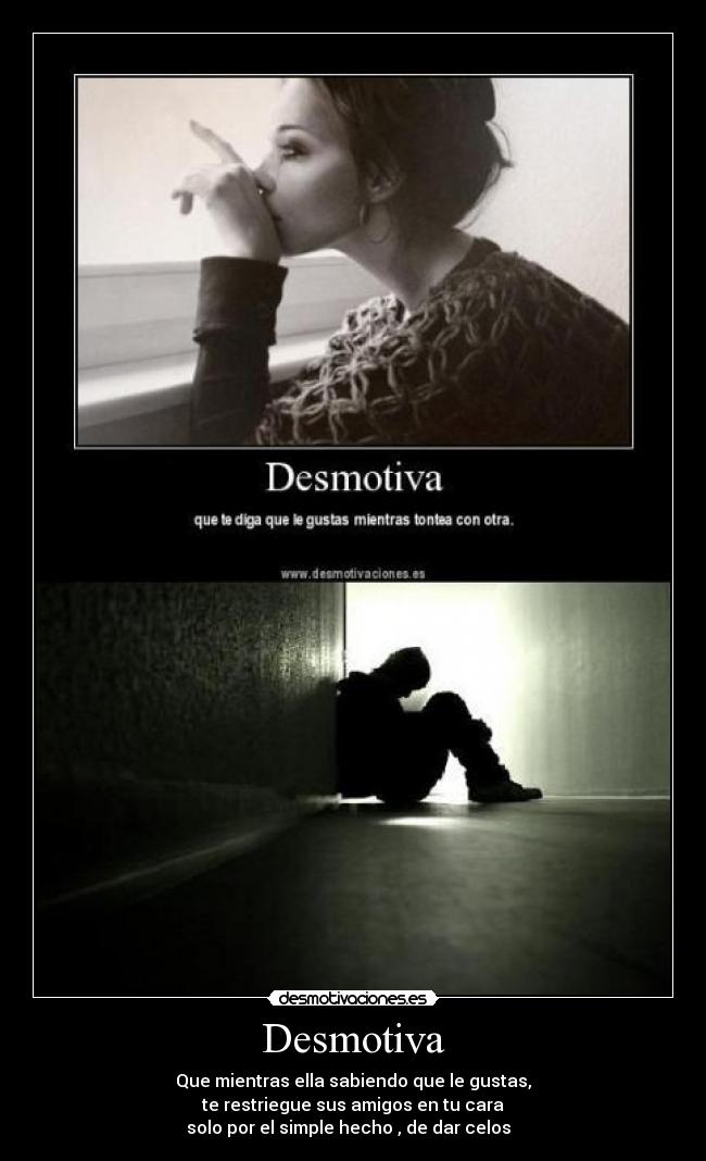 Desmotiva - Que mientras ella sabiendo que le gustas,
te restriegue sus amigos en tu cara
solo por el simple hecho , de dar celos