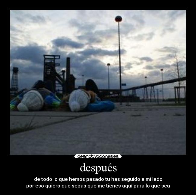 después - de todo lo que hemos pasado tu has seguido a mi lado
por eso quiero que sepas que me tienes aquí para lo que sea