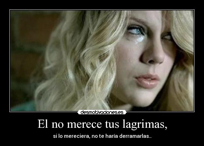 El no merece tus lagrimas, -