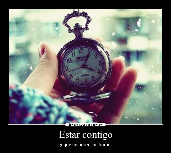 Estar contigo - y que se paren las horas.