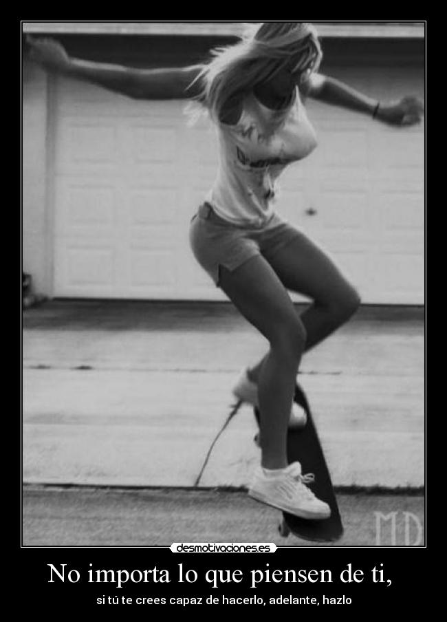 No importa lo que piensen de ti, - si tú te crees capaz de hacerlo, adelante, hazlo