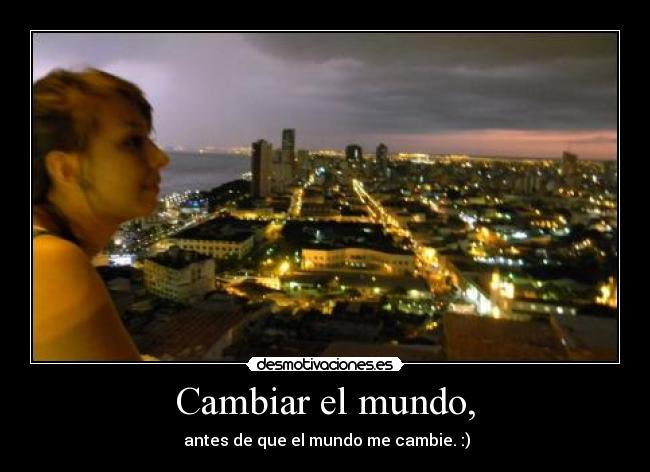 Cambiar el mundo, -  antes de que el mundo me cambie. :)