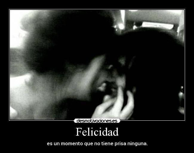 Felicidad - es un momento que no tiene prisa ninguna.