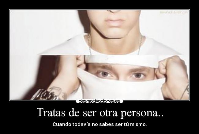 Tratas de ser otra persona.. - 