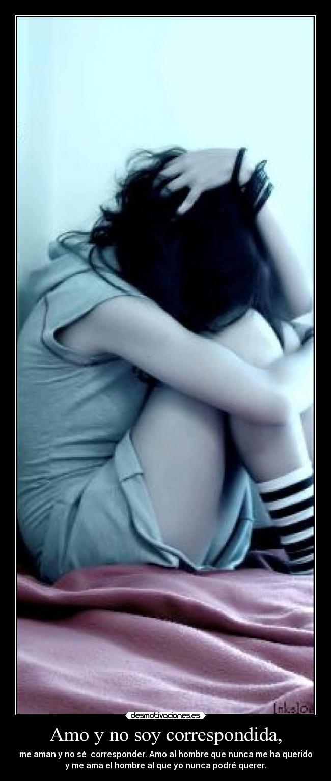 Amo y no soy correspondida, - me aman y no sé corresponder. Amo al hombre que nunca me ha querido
y me ama el hombre al que yo nunca podré querer.