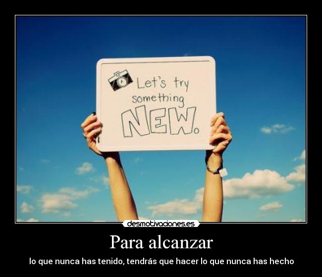 Para alcanzar - lo que nunca has tenido, tendrás que hacer lo que nunca has hecho