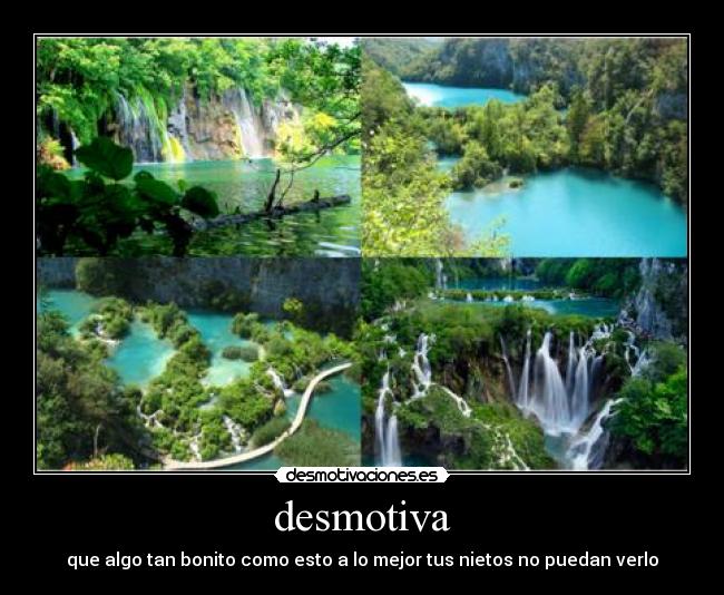 desmotiva - que algo tan bonito como esto a lo mejor tus nietos no puedan verlo