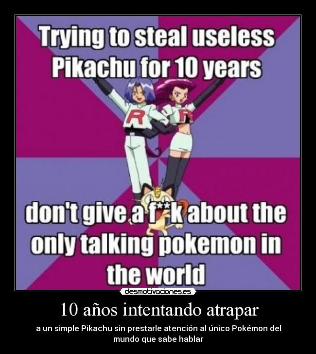 10 años intentando atrapar - a un simple Pikachu sin prestarle atención al único Pokémon del
mundo que sabe hablar