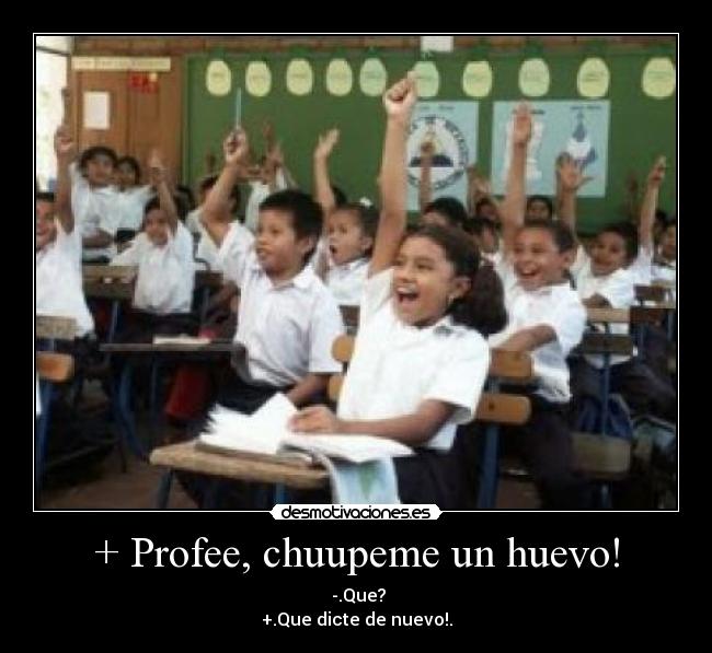 + Profee, chuupeme un huevo! -  -.Que?
+.Que dicte de nuevo!.