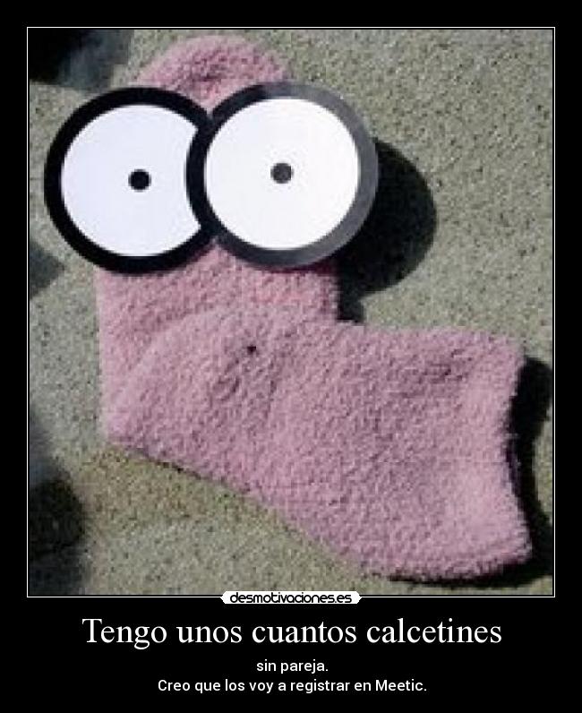 Tengo unos cuantos calcetines - sin pareja.
Creo que los voy a registrar en Meetic.