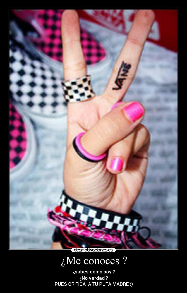 ¿Me conoces ? - ¿sabes como soy ?
¿No verdad ?
PUES CRITICA A TU PUTA MADRE :)