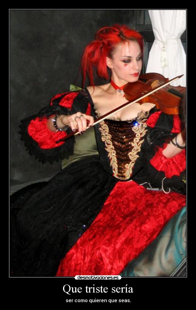 Que triste sería - ser como quieren que seas.