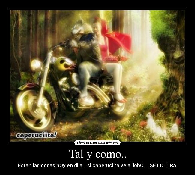 Tal y como.. - Estan las cosas hOy en diia... si caperuciita ve al lobO... !SE LO TIIRA¡