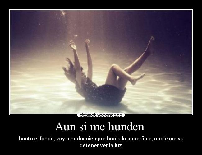 Aun si me hunden - hasta el fondo, voy a nadar siempre hacia la superficie, nadie me va detener ver la luz.