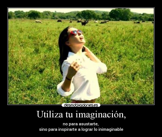 Utiliza tu imaginación, - no para asustarte, 
sino para inspirarte a lograr lo inimaginable