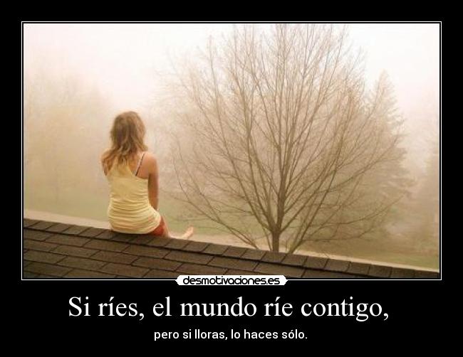 Si ríes, el mundo ríe contigo, - pero si lloras, lo haces sólo.