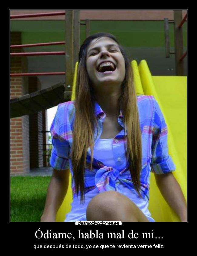 Ódiame, habla mal de mi... - que después de todo, yo se que te revienta verme feliz.