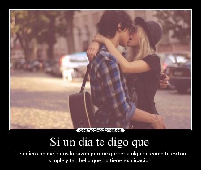Si un dia te digo que  - Te quiero no me pidas la razón porque querer a alguien como tu es tan
simple y tan bello que no tiene explicación ♥