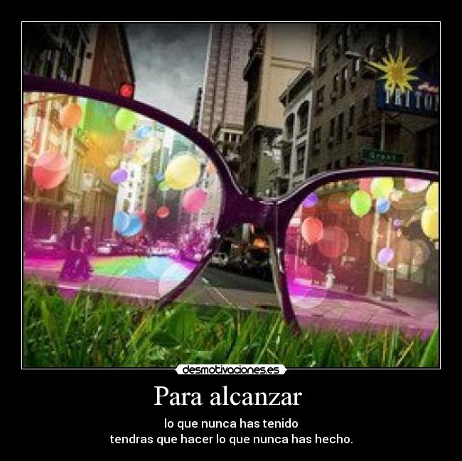 Para alcanzar - lo que nunca has tenido
tendras que hacer lo que nunca has hecho.