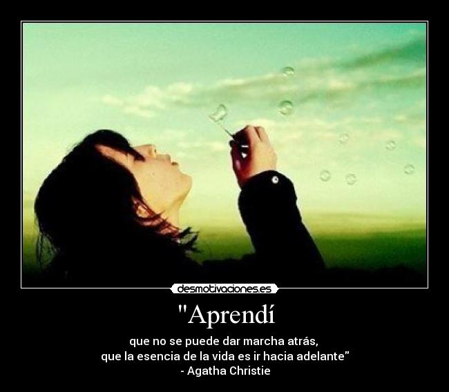 Aprendí - que no se puede dar marcha atrás,
que la esencia de la vida es ir hacia adelante
- Agatha Christie