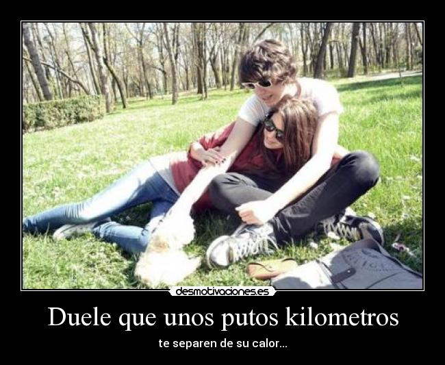 Duele que unos putos kilometros - te separen de su calor...