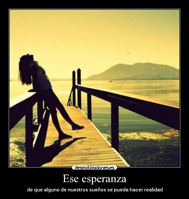 Ese esperanza - de que alguno de nuestros sueños se pueda hacer realidad