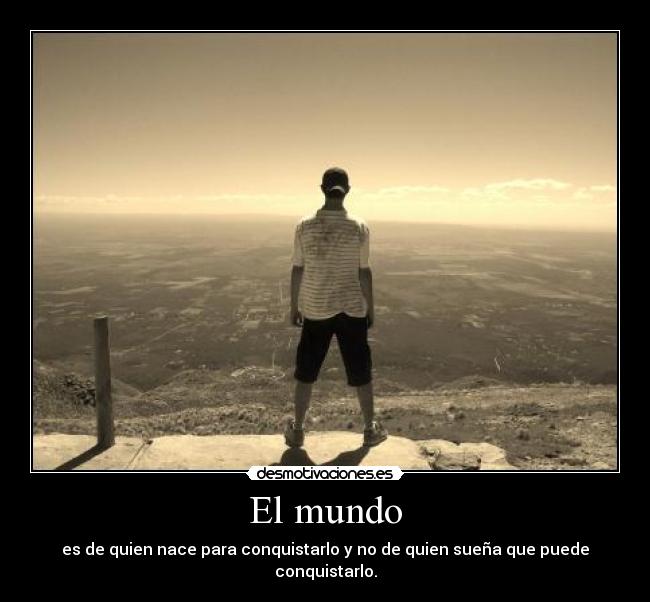 El mundo - es de quien nace para conquistarlo y no de quien sueña que puede conquistarlo.