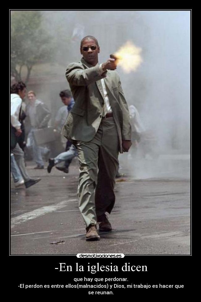 -En la iglesia dicen - que hay que perdonar.
-El perdon es entre ellos(malnacidos) y Dios, mi trabajo es hacer que se reunan.