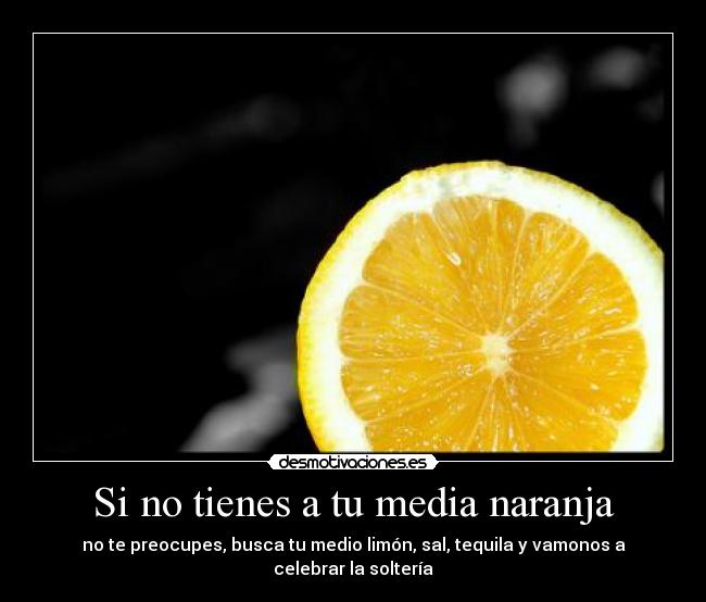 Si no tienes a tu media naranja - no te preocupes, busca tu medio limón, sal, tequila y vamonos a celebrar la soltería