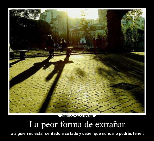 La peor forma de extrañar - a alguien es estar sentado a su lado y saber que nunca lo podrás tener.