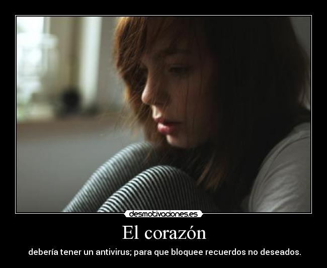 El corazón - debería tener un antivirus; para que bloquee recuerdos no deseados.