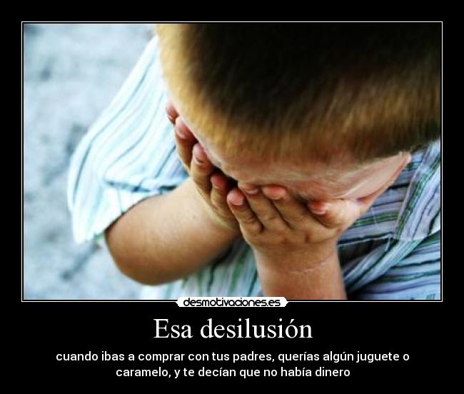 Esa desilusión - cuando ibas a comprar con tus padres, querías algún juguete o
caramelo, y te decían que no había dinero