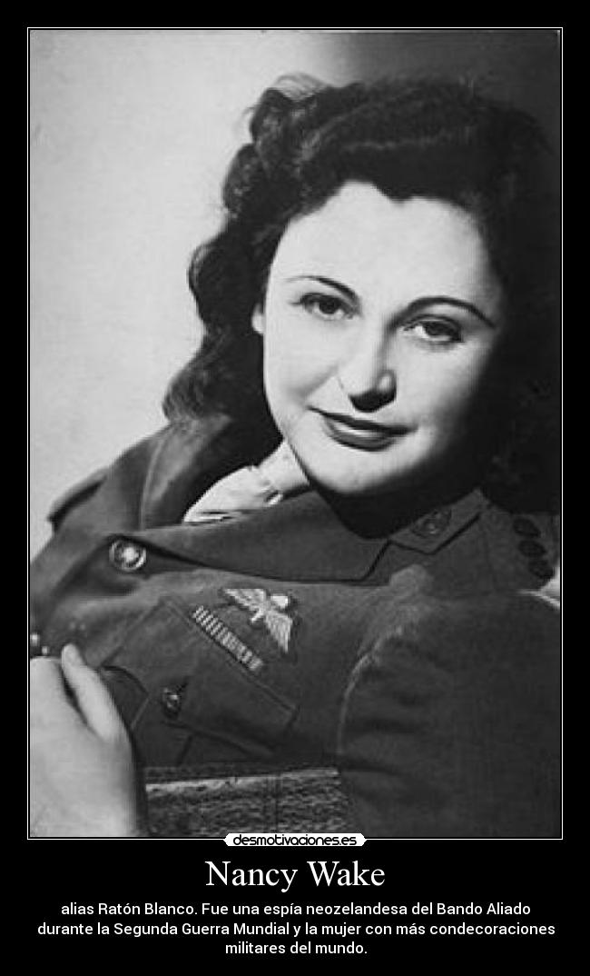 Nancy Wake - alias Ratón Blanco. Fue una espía neozelandesa del Bando Aliado
durante la Segunda Guerra Mundial y la mujer con más condecoraciones
militares del mundo.