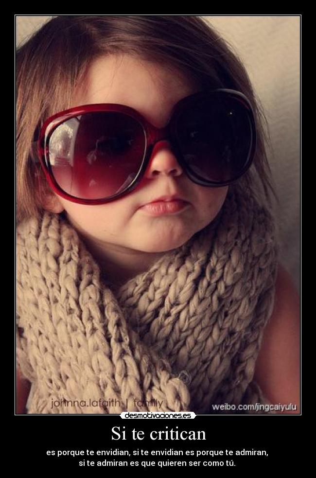 Si te critican - es porque te envidian, si te envidian es porque te admiran,
si te admiran es que quieren ser como tú.