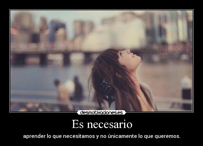 Es necesario - aprender lo que necesitamos y no únicamente lo que queremos.